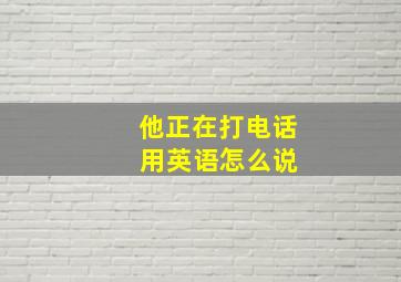 他正在打电话 用英语怎么说